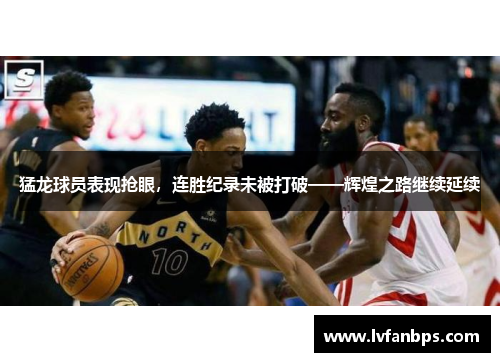 猛龙球员表现抢眼，连胜纪录未被打破——辉煌之路继续延续
