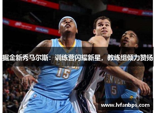 掘金新秀马尔斯：训练营闪耀新星，教练组倾力赞扬