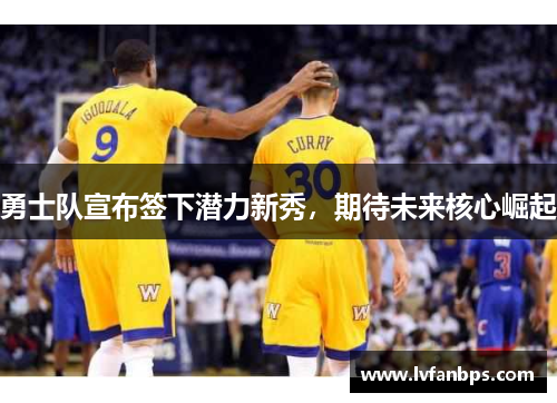 勇士队宣布签下潜力新秀，期待未来核心崛起