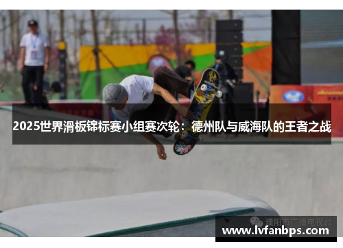 2025世界滑板锦标赛小组赛次轮：德州队与威海队的王者之战