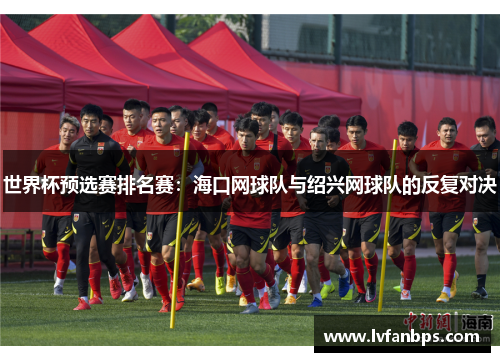 世界杯预选赛排名赛：海口网球队与绍兴网球队的反复对决