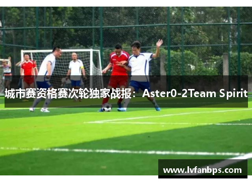 城市赛资格赛次轮独家战报：Aster0-2Team Spirit