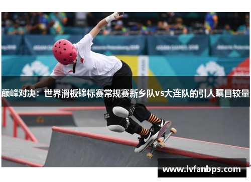 巅峰对决：世界滑板锦标赛常规赛新乡队vs大连队的引人瞩目较量