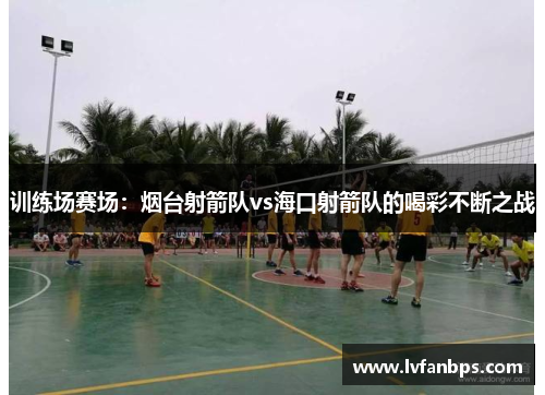 训练场赛场：烟台射箭队vs海口射箭队的喝彩不断之战