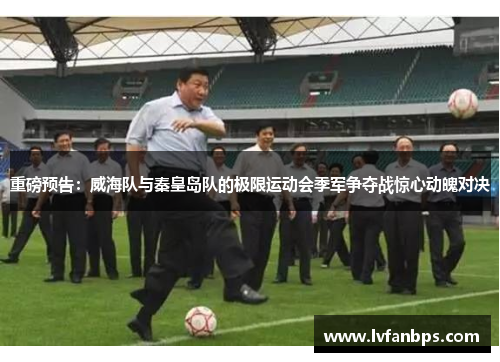 重磅预告：威海队与秦皇岛队的极限运动会季军争夺战惊心动魄对决